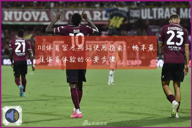 ng体育官方网站使用指南：畅享最佳体育体验的必要步骤