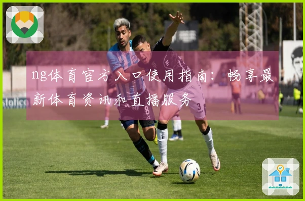 ng体育官方入口使用指南:畅享最新体育资讯和直播服务