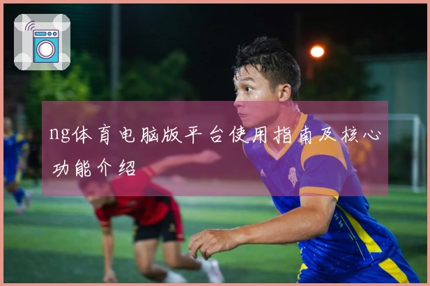 ng体育电脑版平台使用指南及核心功能介绍