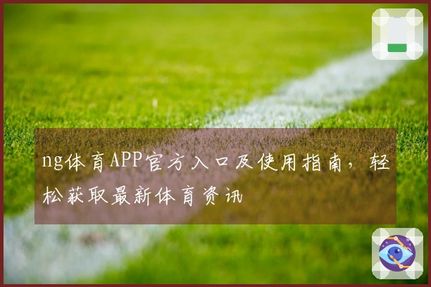 ng体育APP官方入口及使用指南，轻松获取最新体育资讯