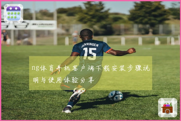 ng体育手机客户端下载安装步骤说明与使用体验分享