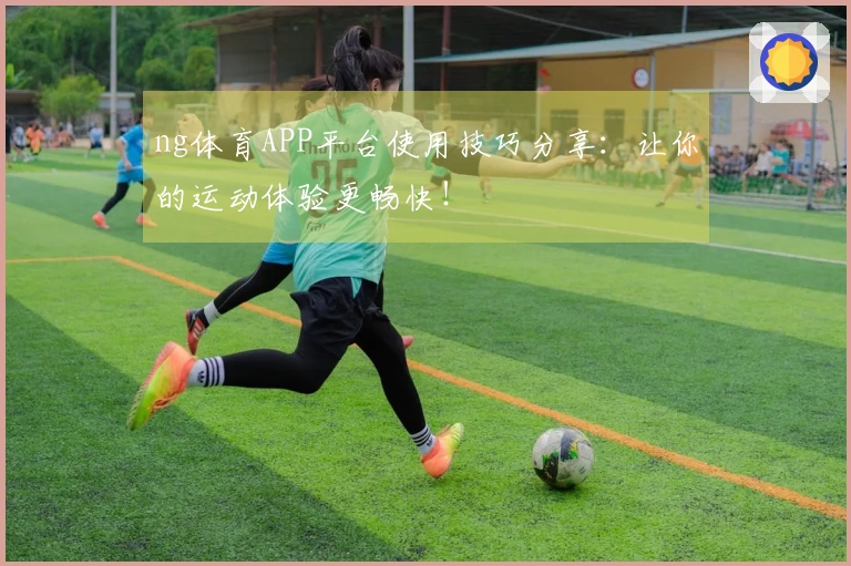 ng体育APP平台使用技巧分享：让你的运动体验更畅快！