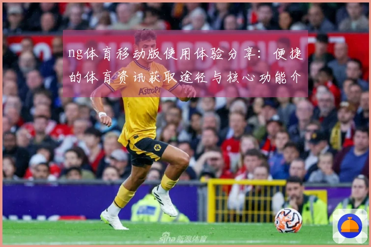 ng体育移动版使用体验分享：便捷的体育资讯获取途径与核心功能介绍