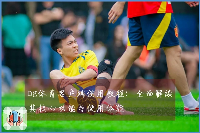 ng体育客户端使用教程：全面解读其核心功能与使用体验