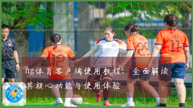 ng体育客户端使用教程：全面解读其核心功能与使用体验