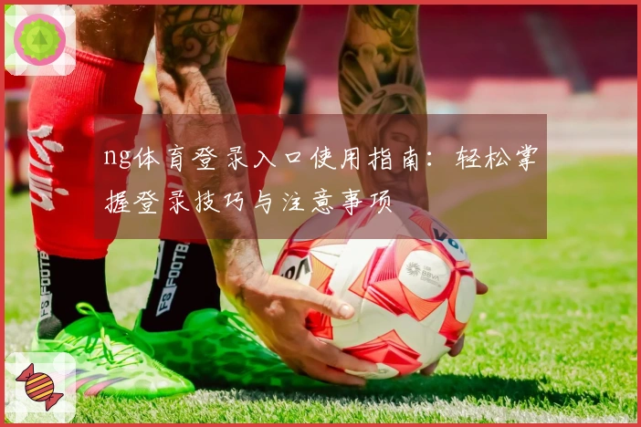 ng体育登录入口使用指南：轻松掌握登录技巧与注意事项