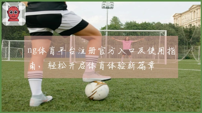 ng体育平台注册官方入口及使用指南,轻松开启体育体验新篇章