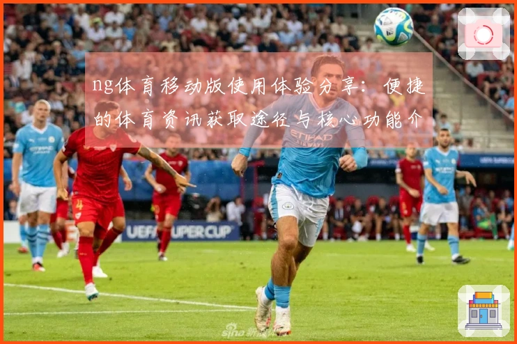 ng体育移动版使用体验分享:便捷的体育资讯获取途径与核心功能介绍