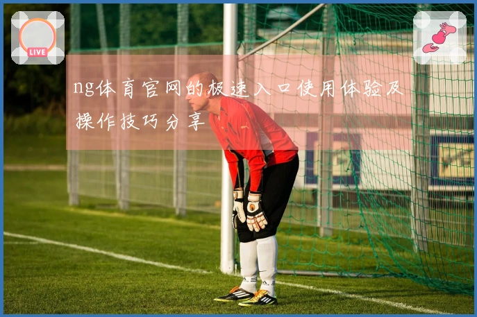 ng体育官网的极速入口使用体验及操作技巧分享