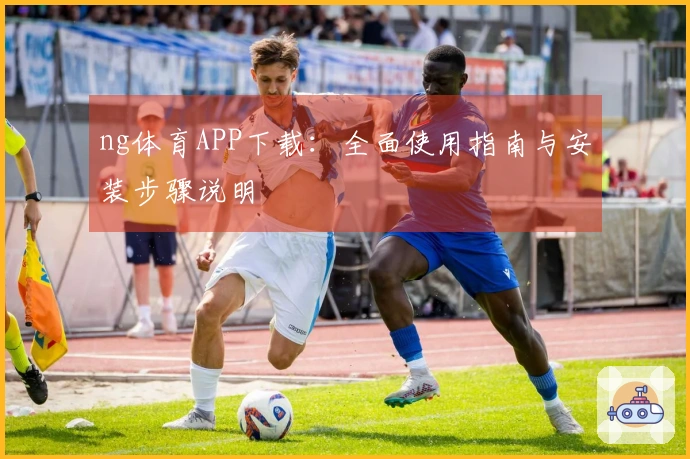 ng体育APP下载：全面使用指南与安装步骤说明