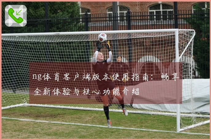 ng体育客户端版本使用指南：畅享全新体验与核心功能介绍