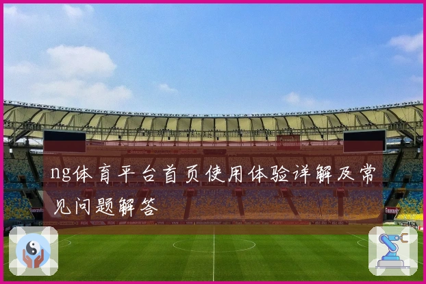 ng体育平台首页使用体验详解及常见问题解答