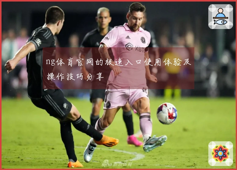 ng体育官网的极速入口使用体验及操作技巧分享